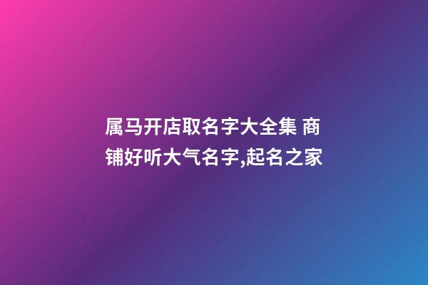 属马开店取名字大全集 商铺好听大气名字,起名之家-第1张-店铺起名-玄机派
